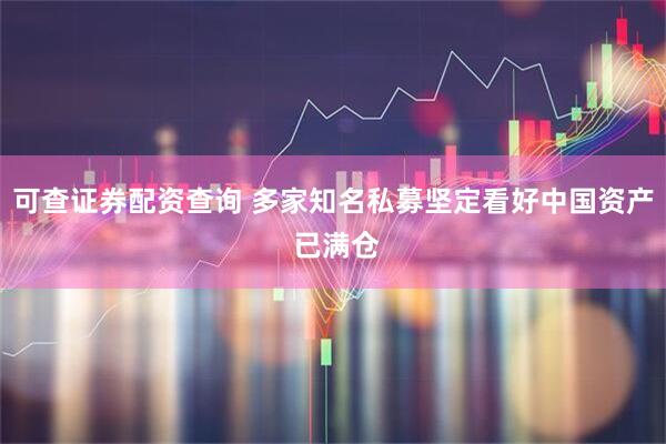 可查证券配资查询 多家知名私募坚定看好中国资产 已满仓