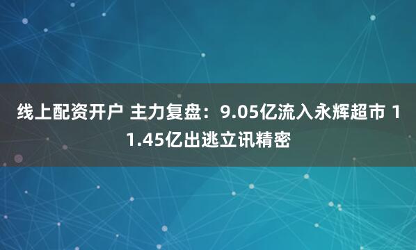 线上配资开户 主力复盘：9.05亿流入永辉超市 11.45亿出逃立讯精密