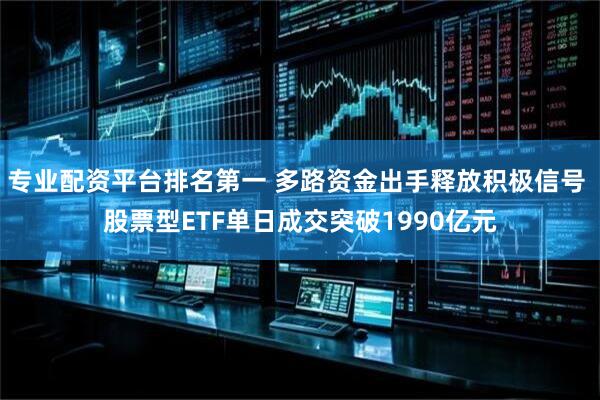 专业配资平台排名第一 多路资金出手释放积极信号 股票型ETF单日成交突破1990亿元