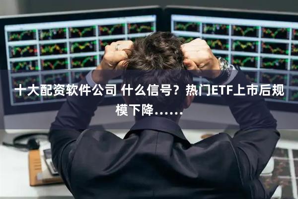 十大配资软件公司 什么信号?热门ETF上市后规模下降……