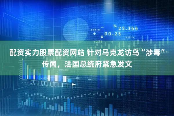 配资实力股票配资网站 针对马克龙访乌“涉毒”传闻，法国总统府紧急发文