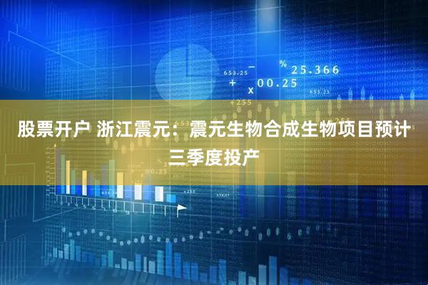 股票开户 浙江震元：震元生物合成生物项目预计三季度投产