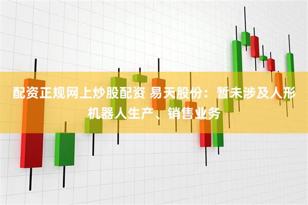 配资正规网上炒股配资 易天股份：暂未涉及人形机器人生产、销售业务