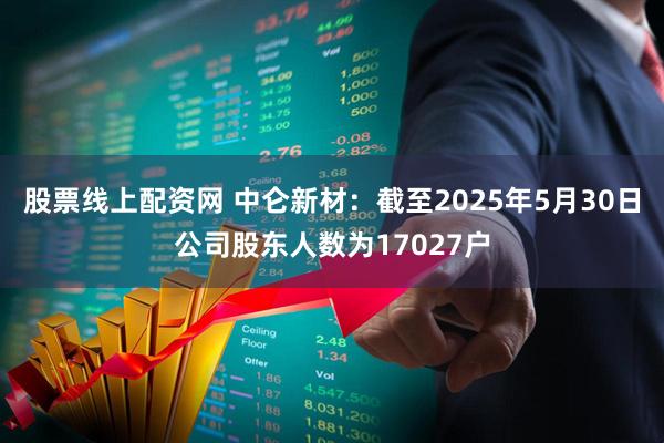 股票线上配资网 中仑新材：截至2025年5月30日公司股东人数为17027户