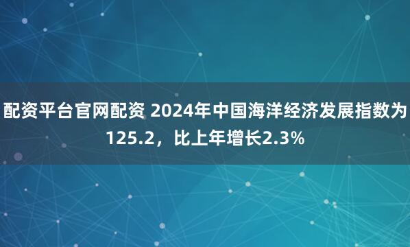 配资平台官网配资 2024年中国海洋经济发展指数为125.2，比上年增长2.3%