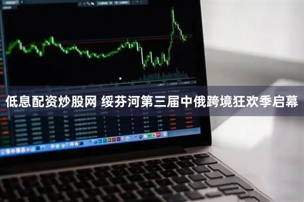 低息配资炒股网 绥芬河第三届中俄跨境狂欢季启幕