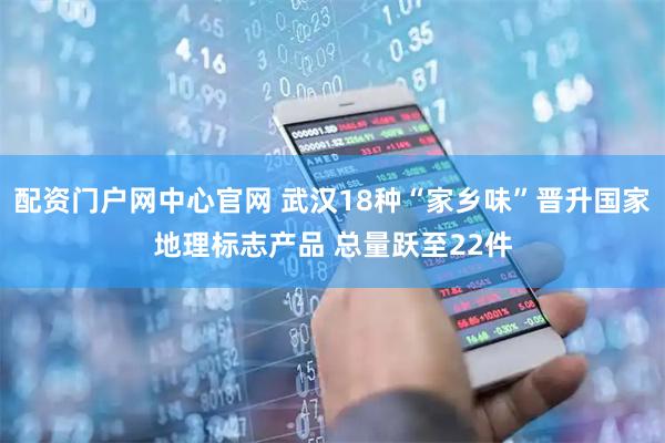 配资门户网中心官网 武汉18种“家乡味”晋升国家地理标志产品 总量跃至22件