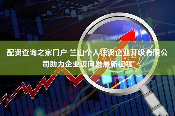 配资查询之家门户 兰山个人独资企业升级有限公司助力企业迈向发展新征程