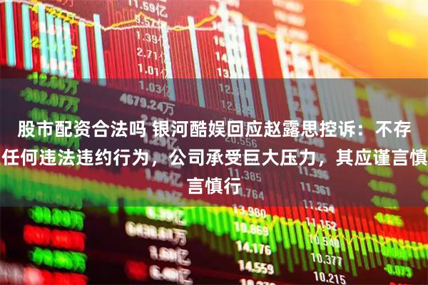 股市配资合法吗 银河酷娱回应赵露思控诉：不存在任何违法违约行为，公司承受巨大压力，其应谨言慎行