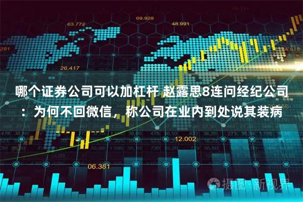 哪个证券公司可以加杠杆 赵露思8连问经纪公司：为何不回微信，称公司在业内到处说其装病