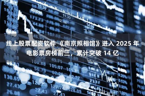 线上股票配资软件 《南京照相馆》进入 2025 年电影票房榜前三，累计突破 14 亿