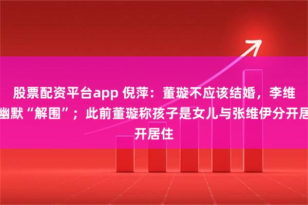 股票配资平台app 倪萍：董璇不应该结婚，李维嘉幽默“解围”；此前董璇称孩子是女儿与张维伊分开居住