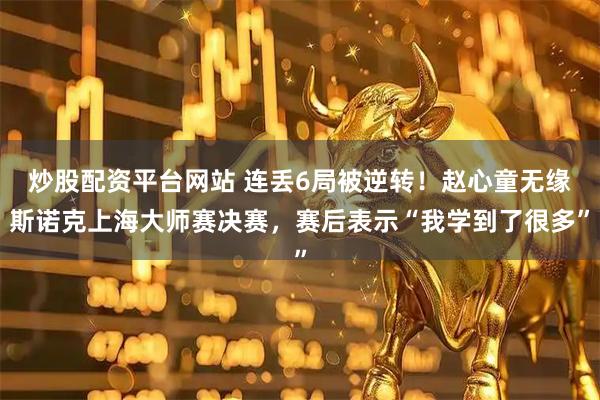 炒股配资平台网站 连丢6局被逆转！赵心童无缘斯诺克上海大师赛决赛，赛后表示“我学到了很多”