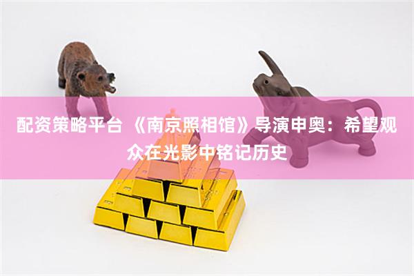 配资策略平台 《南京照相馆》导演申奥：希望观众在光影中铭记历史