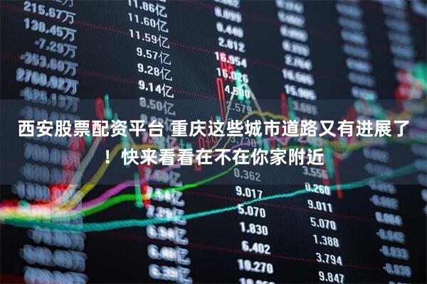 西安股票配资平台 重庆这些城市道路又有进展了！快来看看在不在你家附近