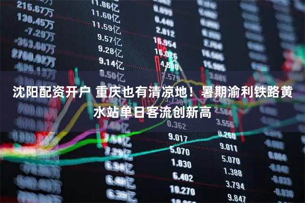 沈阳配资开户 重庆也有清凉地！暑期渝利铁路黄水站单日客流创新高