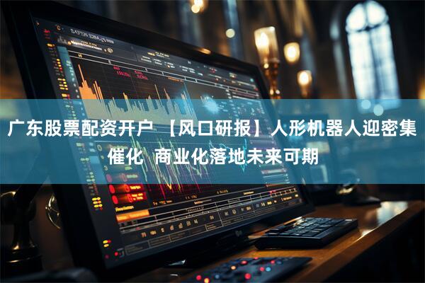 广东股票配资开户 【风口研报】人形机器人迎密集催化  商业化落地未来可期