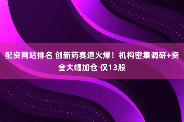 配资网站排名 创新药赛道火爆!机构密集调研+资金大幅加仓 仅13股
