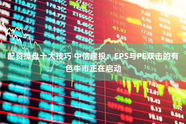 配资操盘十大技巧 中信建投：EPS与PE双击的有色牛市正在启动