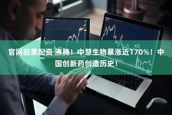 官网股票配资 沸腾！中慧生物暴涨近170%！中国创新药创造历史！