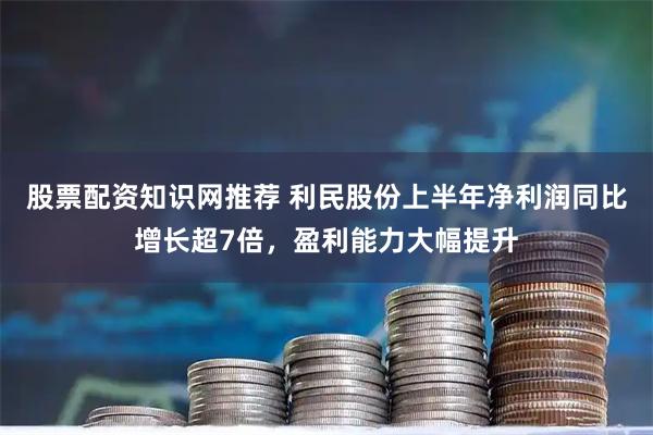 股票配资知识网推荐 利民股份上半年净利润同比增长超7倍，盈利能力大幅提升