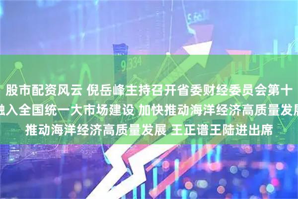 股市配资风云 倪岳峰主持召开省委财经委员会第十六次会议指出 积极融入全国统一大市场建设 加快推动海洋经济高质量发展 王正谱王陆进出席