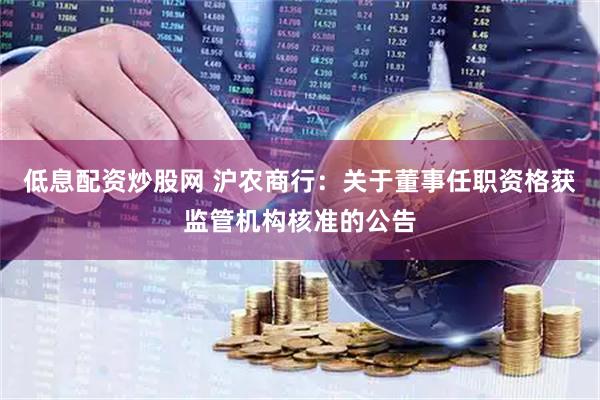 低息配资炒股网 沪农商行：关于董事任职资格获监管机构核准的公告