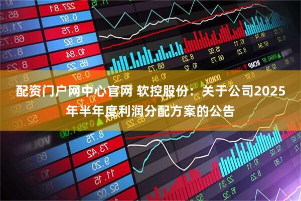 配资门户网中心官网 软控股份：关于公司2025年半年度利润分配方案的公告
