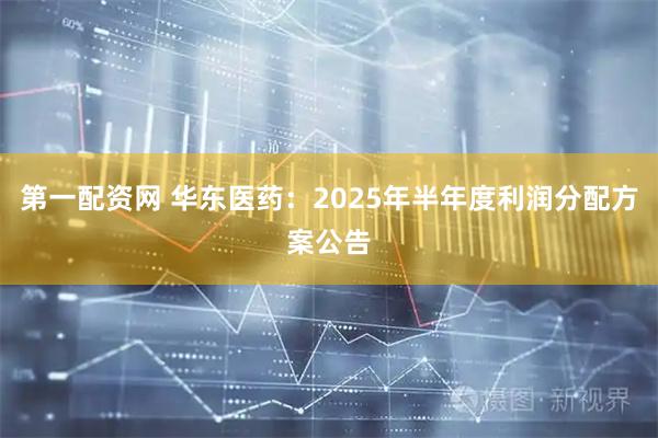 第一配资网 华东医药：2025年半年度利润分配方案公告