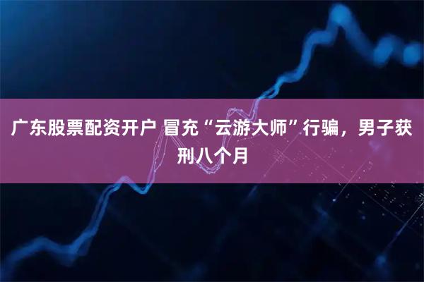 广东股票配资开户 冒充“云游大师”行骗，男子获刑八个月