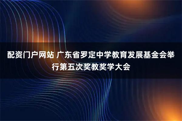 配资门户网站 广东省罗定中学教育发展基金会举行第五次奖教奖学大会