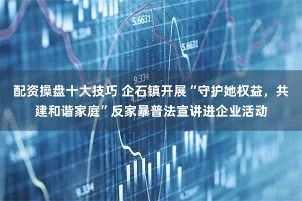 配资操盘十大技巧 企石镇开展“守护她权益，共建和谐家庭”反家暴普法宣讲进企业活动