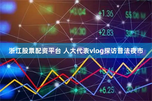 浙江股票配资平台 人大代表vlog探访普法夜市