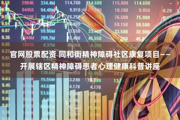 官网股票配资 同和街精神障碍社区康复项目——开展辖区精神障碍患者心理健康科普讲座