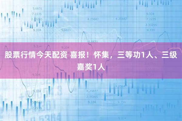 股票行情今天配资 喜报！怀集，三等功1人、三级嘉奖1人