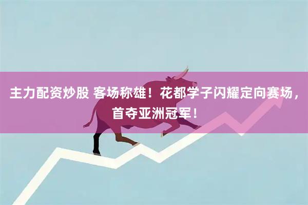 主力配资炒股 客场称雄！花都学子闪耀定向赛场，首夺亚洲冠军！